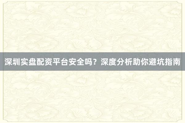 深圳实盘配资平台安全吗？深度分析助你避坑指南