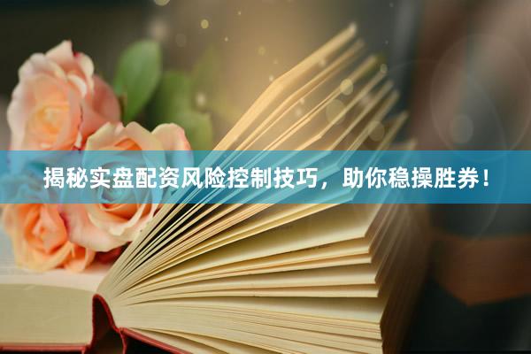 揭秘实盘配资风险控制技巧，助你稳操胜券！
