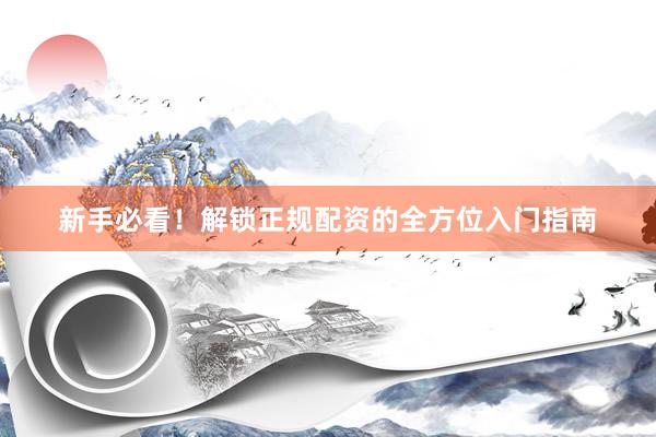 新手必看！解锁正规配资的全方位入门指南