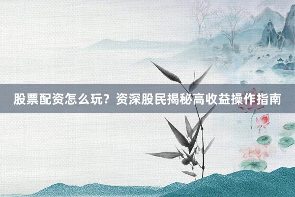 股票配资怎么玩？资深股民揭秘高收益操作指南