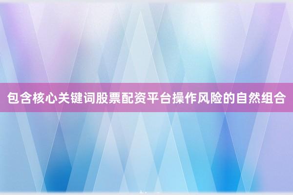 包含核心关键词股票配资平台操作风险的自然组合