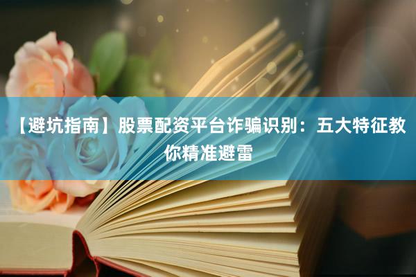 【避坑指南】股票配资平台诈骗识别：五大特征教你精准避雷