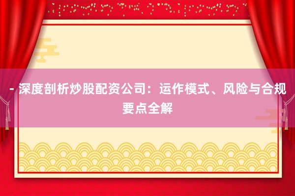 - 深度剖析炒股配资公司：运作模式、风险与合规要点全解