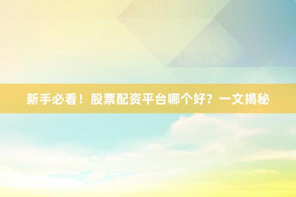 新手必看！股票配资平台哪个好？一文揭秘