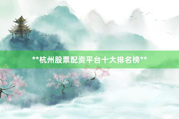 **杭州股票配资平台十大排名榜**