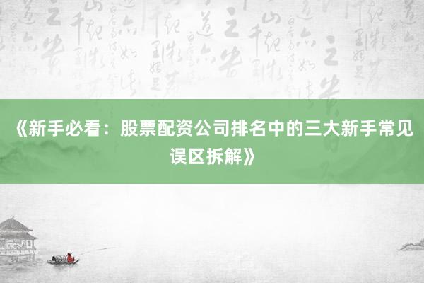 《新手必看：股票配资公司排名中的三大新手常见误区拆解》
