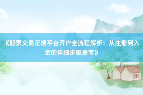 《股票交易正规平台开户全流程解析：从注册到入金的详细步骤指南》
