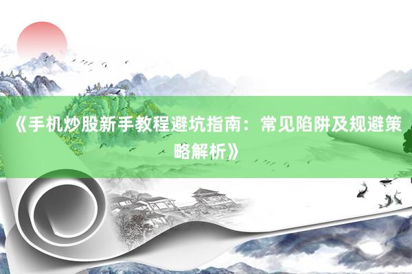 《手机炒股新手教程避坑指南:常见陷阱及规避策略解析》