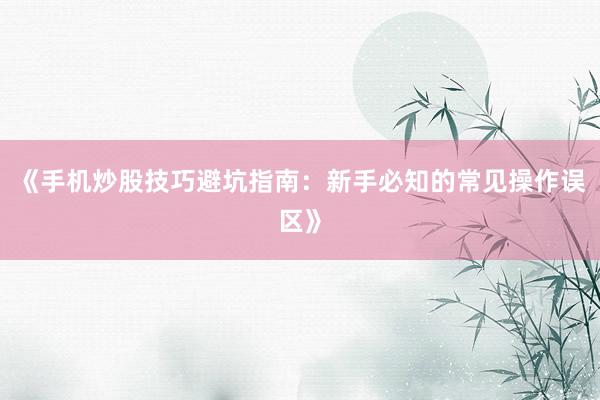 《手机炒股技巧避坑指南：新手必知的常见操作误区》
