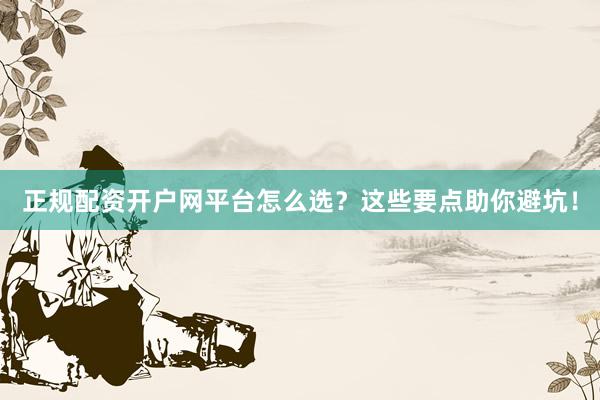 正规配资开户网平台怎么选？这些要点助你避坑！
