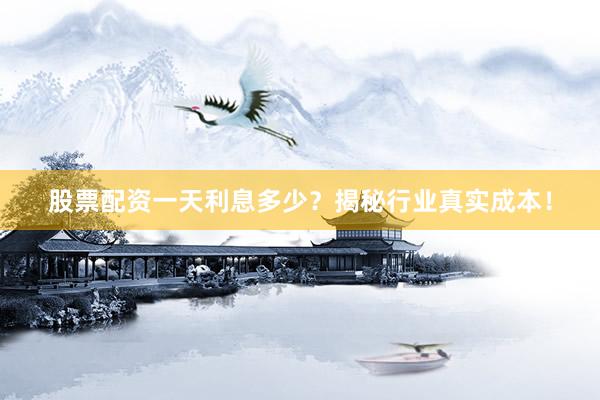 股票配资一天利息多少？揭秘行业真实成本！
