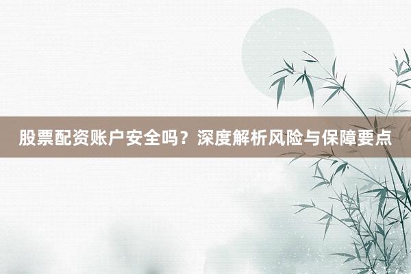 股票配资账户安全吗？深度解析风险与保障要点