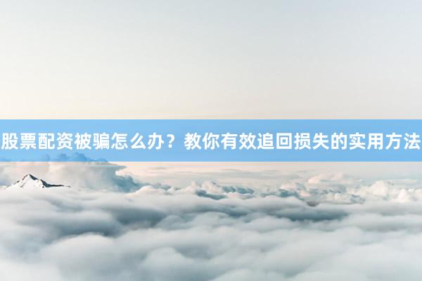 股票配资被骗怎么办?教你有效追回损失的实用方法