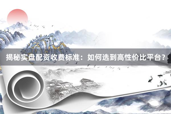 揭秘实盘配资收费标准：如何选到高性价比平台？