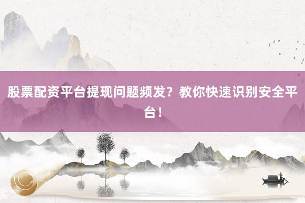 股票配资平台提现问题频发？教你快速识别安全平台！