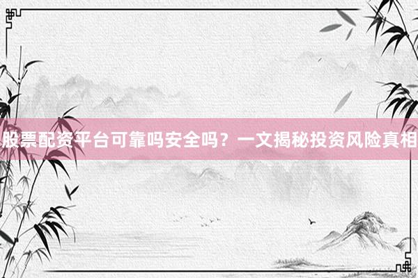 股票配资平台可靠吗安全吗？一文揭秘投资风险真相