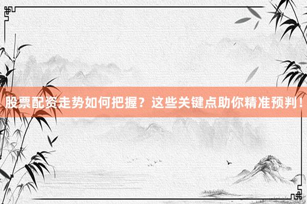 股票配资走势如何把握？这些关键点助你精准预判！