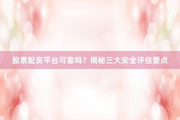 股票配资平台可靠吗？揭秘三大安全评估要点