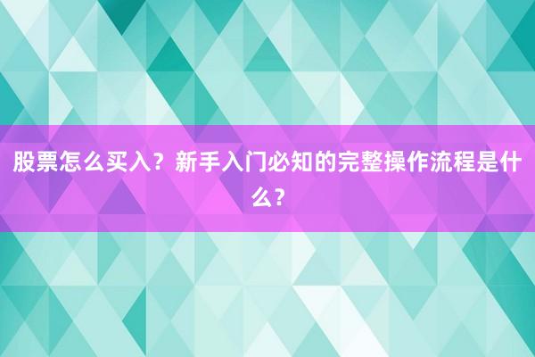 股票怎么买入?新手入门必知的完整操作流程是什么?