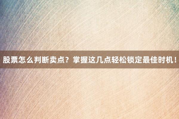 股票怎么判断卖点？掌握这几点轻松锁定最佳时机！