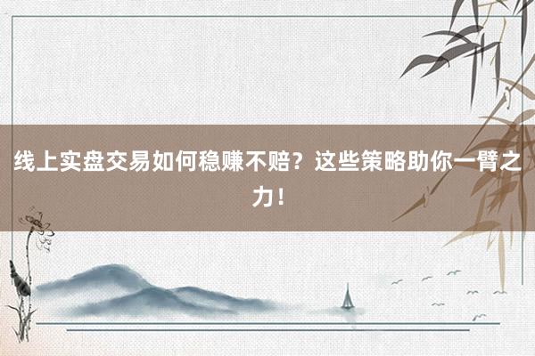 线上实盘交易如何稳赚不赔？这些策略助你一臂之力！