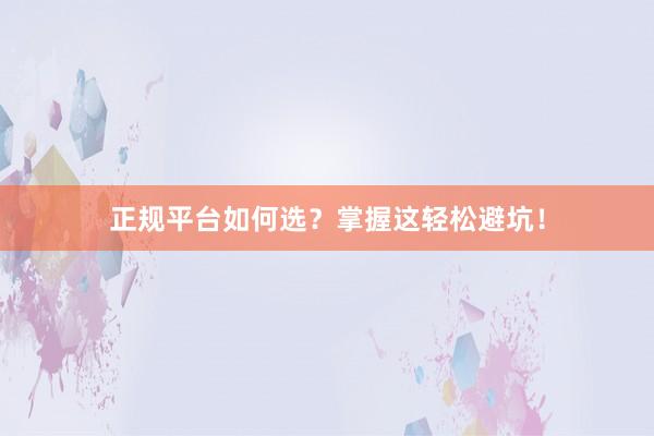 正规平台如何选？掌握这轻松避坑！