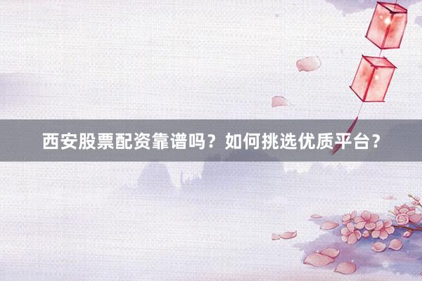 西安股票配资靠谱吗？如何挑选优质平台？