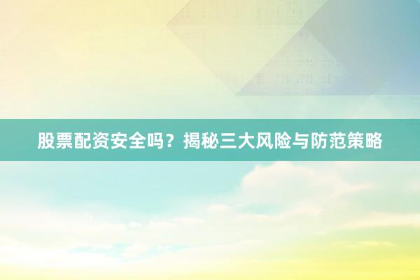 股票配资安全吗？揭秘三大风险与防范策略