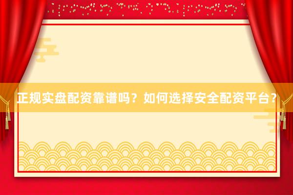正规实盘配资靠谱吗？如何选择安全配资平台？