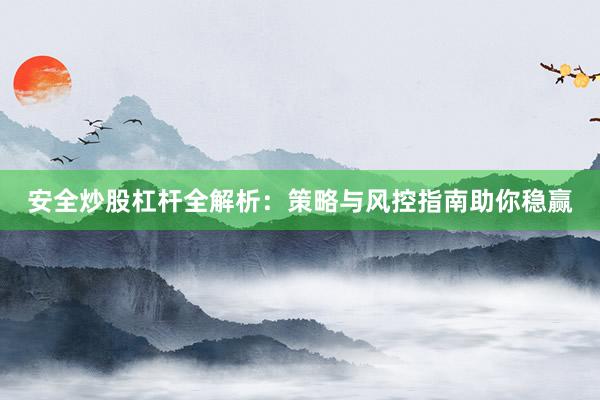 安全炒股杠杆全解析：策略与风控指南助你稳赢