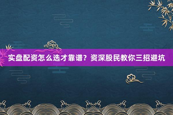 实盘配资怎么选才靠谱？资深股民教你三招避坑
