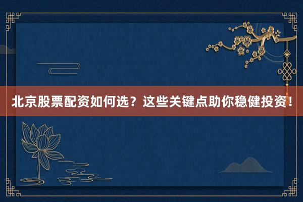 北京股票配资如何选？这些关键点助你稳健投资！
