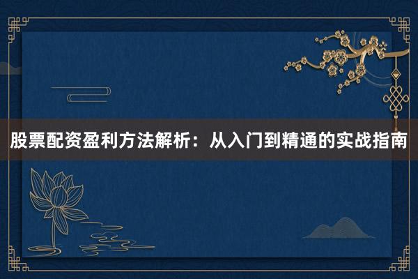 股票配资盈利方法解析:从入门到精通的实战指南