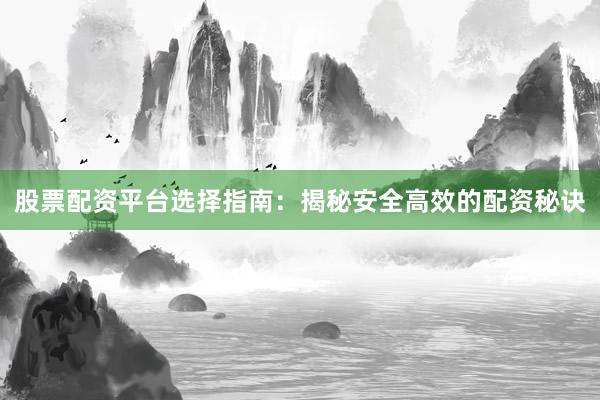 股票配资平台选择指南:揭秘安全高效的配资秘诀