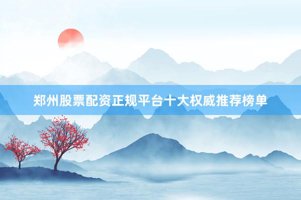 郑州股票配资正规平台十大权威推荐榜单