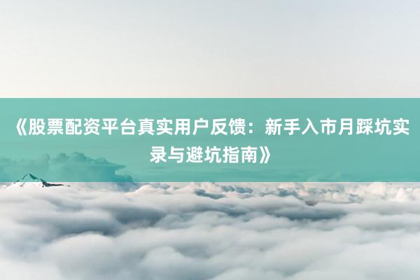 《股票配资平台真实用户反馈：新手入市月踩坑实录与避坑指南》