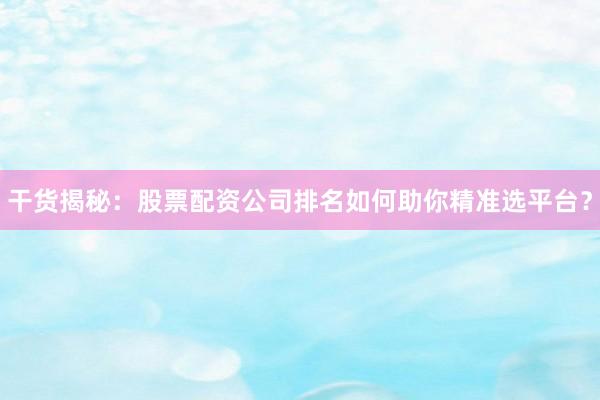 干货揭秘:股票配资公司排名如何助你精准选平台?