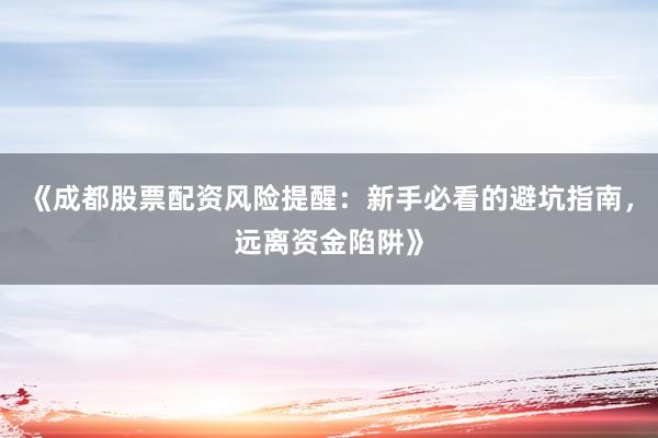 《成都股票配资风险提醒：新手必看的避坑指南，远离资金陷阱》