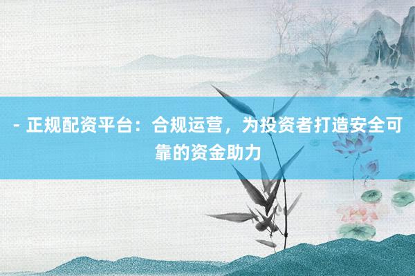 - 正规配资平台：合规运营，为投资者打造安全可靠的资金助力