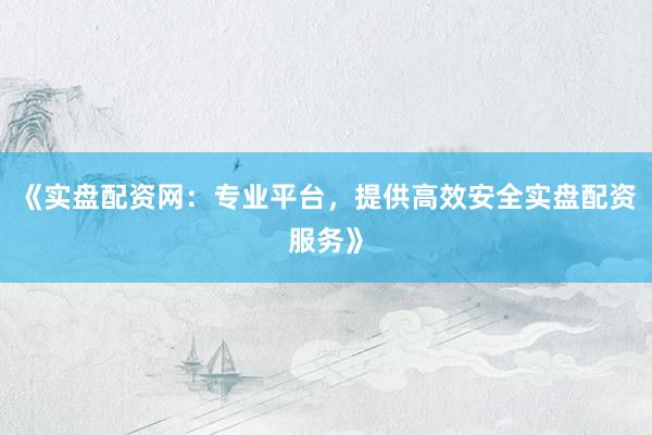 《实盘配资网:专业平台,提供高效安全实盘配资服务》