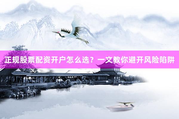 正规股票配资开户怎么选？一文教你避开风险陷阱
