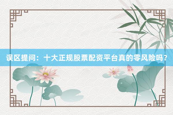 误区提问:十大正规股票配资平台真的零风险吗?