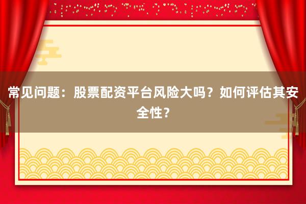 常见问题:股票配资平台风险大吗?如何评估其安全性?
