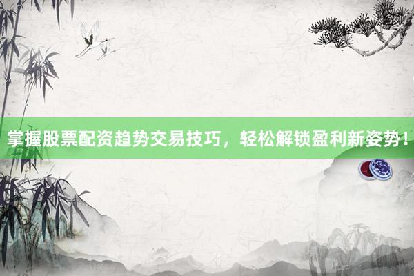 掌握股票配资趋势交易技巧,轻松解锁盈利新姿势!