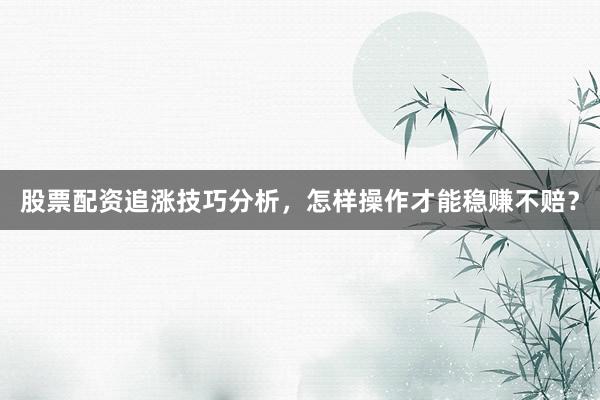 股票配资追涨技巧分析，怎样操作才能稳赚不赔？
