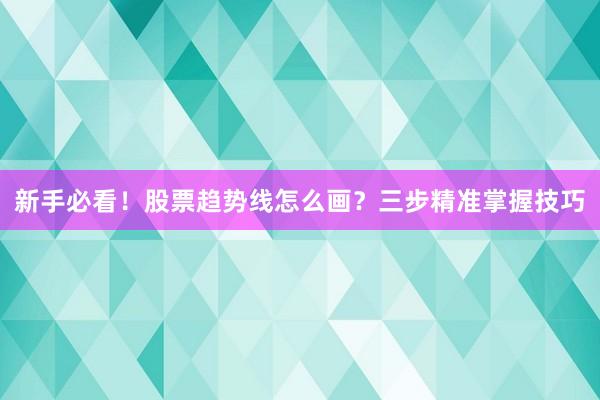 新手必看!股票趋势线怎么画?三步精准掌握技巧