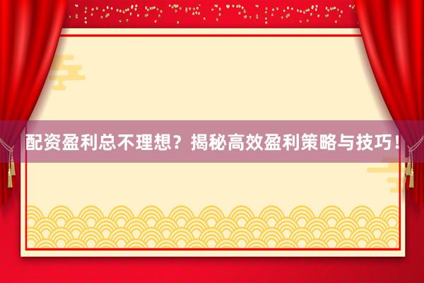 配资盈利总不理想？揭秘高效盈利策略与技巧！