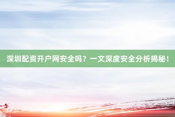 深圳配资开户网安全吗？一文深度安全分析揭秘！