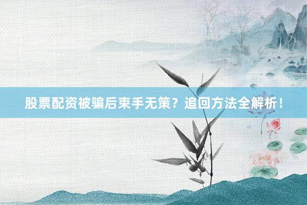 股票配资被骗后束手无策?追回方法全解析!