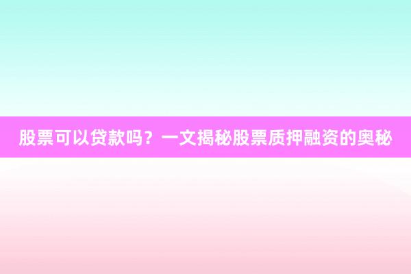 股票可以贷款吗?一文揭秘股票质押融资的奥秘